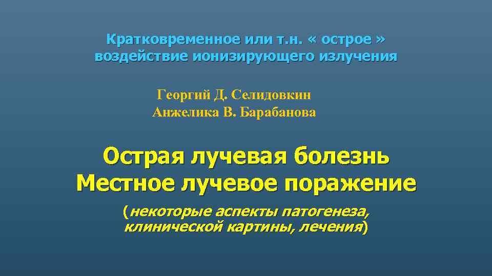 Кратковременное или т. н. « острое » воздействие ионизирующего излучения Георгий Д. Селидовкин Анжелика