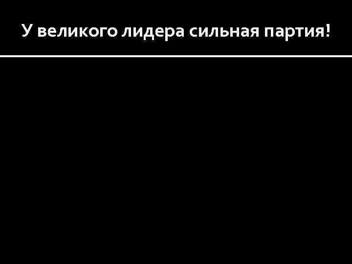 У великого лидера сильная партия! 