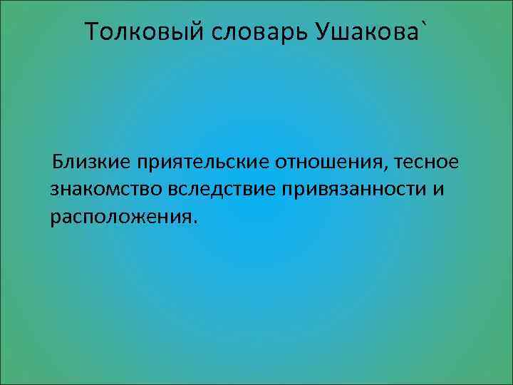 Толковый словарь Ушакова` Близкие приятельские отношения, тесное знакомство вследствие привязанности и расположения. 