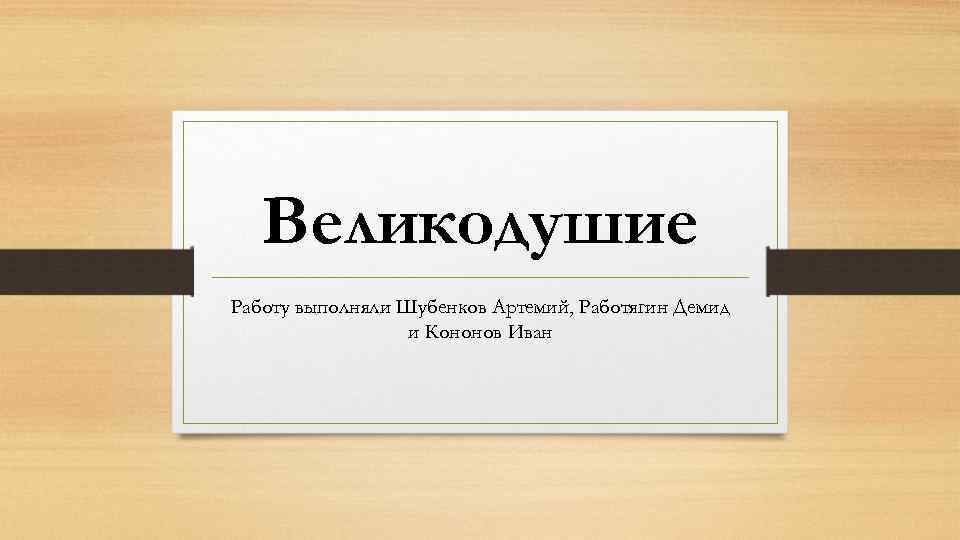 Великодушие Работу выполняли Шубенков Артемий, Работягин Демид и Кононов Иван 