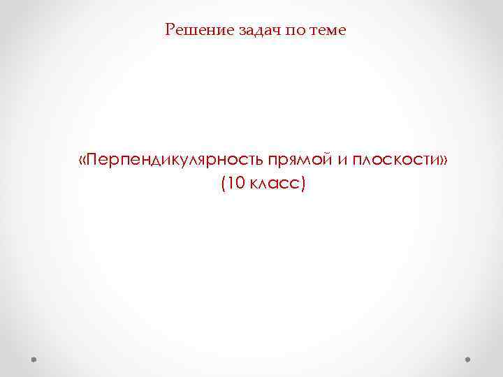 Решение задач по теме «Перпендикулярность прямой и плоскости» (10 класс) 