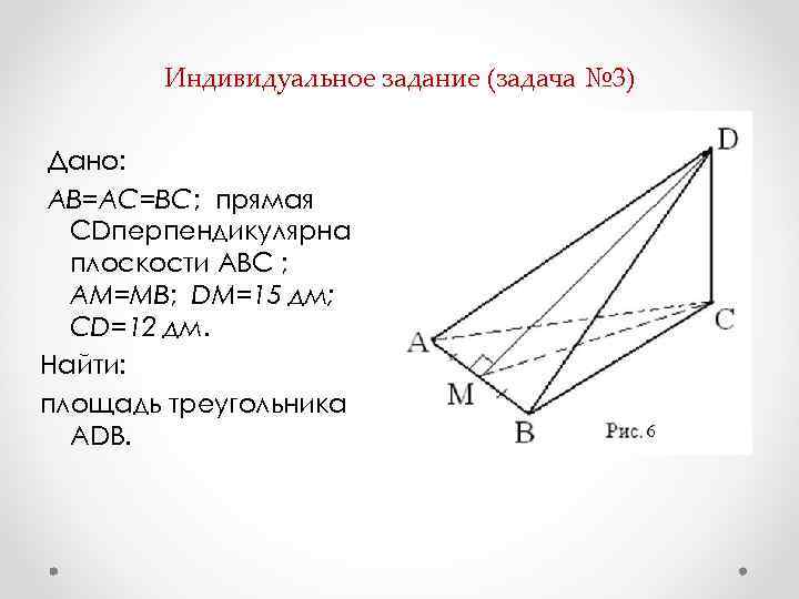 Индивидуальное задание (задача № 3) Дано: АВ=АС=ВС; прямая СDперпендикулярна плоскости АВС ; АМ=МВ; DМ=15