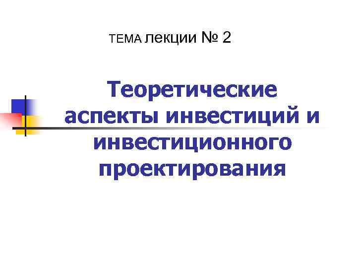 ТЕМА лекции № 2 Теоретические аспекты инвестиций и инвестиционного проектирования 