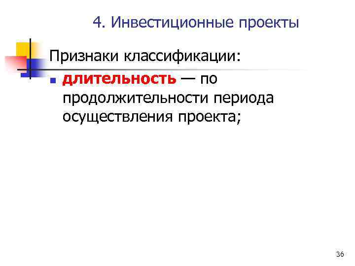 4. Инвестиционные проекты Признаки классификации: n длительность — по продолжительности периода осуществления проекта; 36