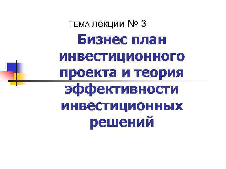 ТЕМА лекции № 3 Бизнес план инвестиционного проекта и теория эффективности инвестиционных решений 