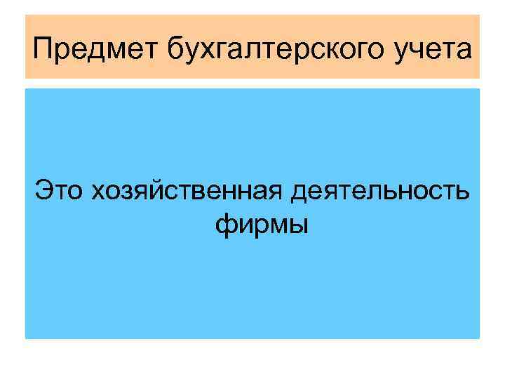 Предмет бухгалтерского учета Это хозяйственная деятельность фирмы 