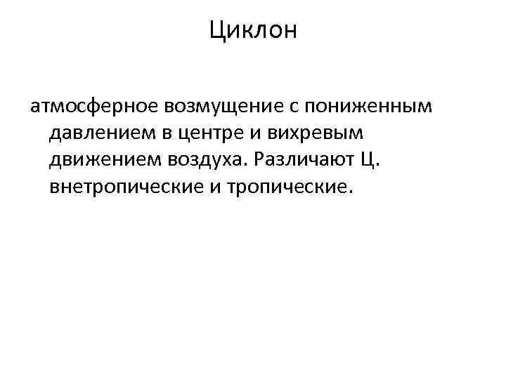 Циклон атмосферное возмущение с пониженным давлением в центре и вихревым движением воздуха. Различают Ц.