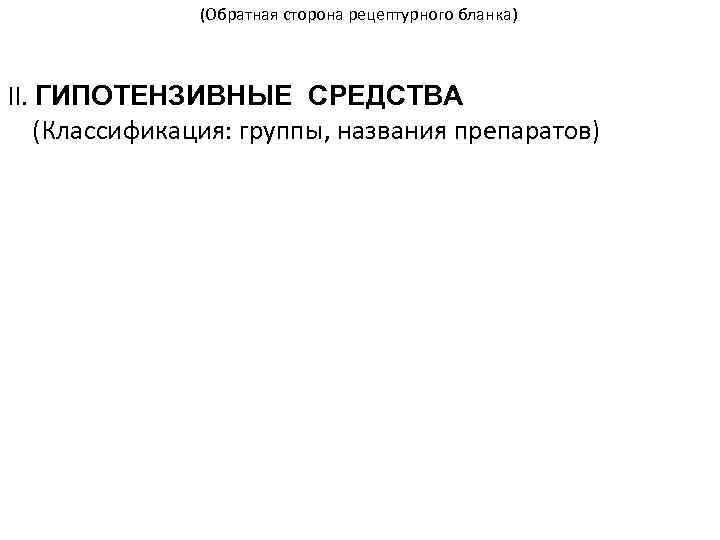 (Обратная сторона рецептурного бланка) II. ГИПОТЕНЗИВНЫЕ СРЕДСТВА (Классификация: группы, названия препаратов) 