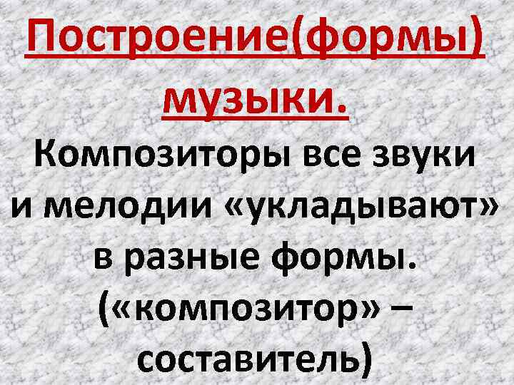 Построение(формы) музыки. Композиторы все звуки и мелодии «укладывают» в разные формы. ( «композитор» –