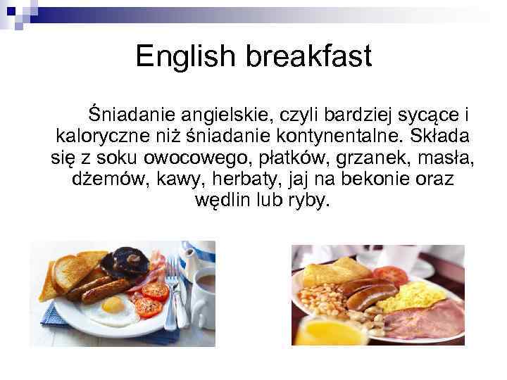 English breakfast Śniadanie angielskie, czyli bardziej sycące i kaloryczne niż śniadanie kontynentalne. Składa się