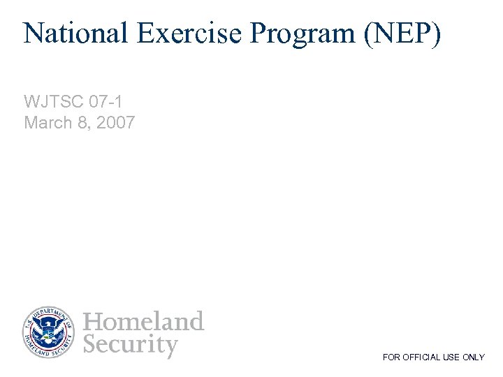 National Exercise Program (NEP) WJTSC 07 -1 March 8, 2007 FOR OFFICIAL USE ONLY