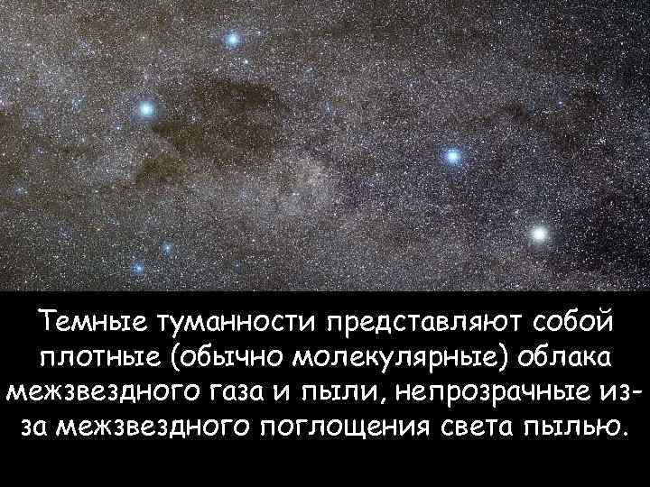 Темные туманности представляют собой плотные (обычно молекулярные) облака межзвездного газа и пыли, непрозрачные изза