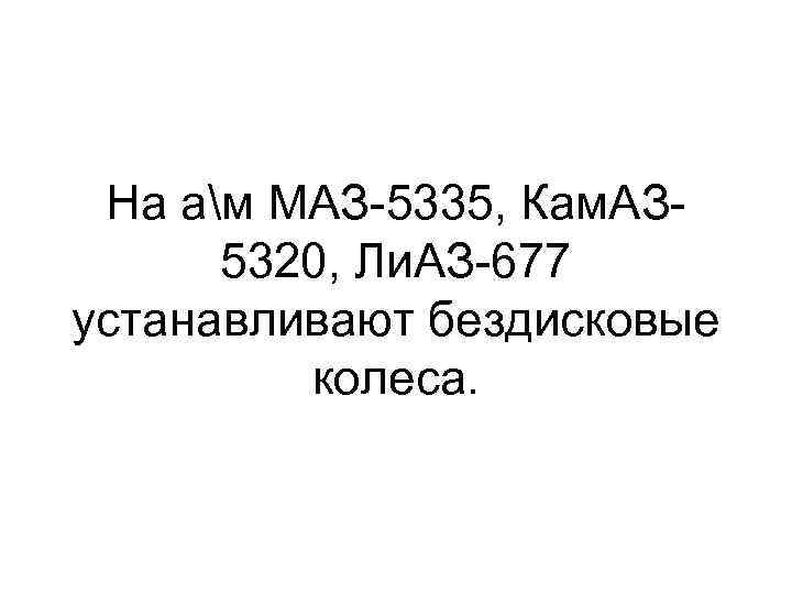 На ам МАЗ 5335, Кам. АЗ 5320, Ли. АЗ 677 устанавливают бездисковые колеса. 