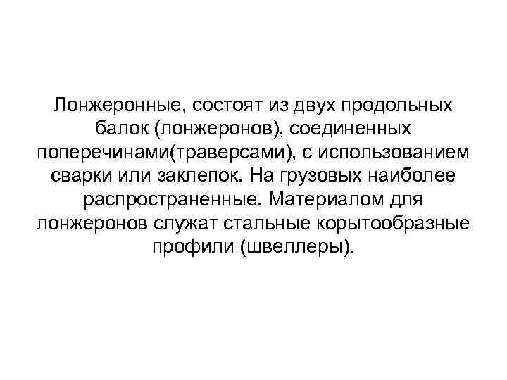 Лонжеронные, состоят из двух продольных балок (лонжеронов), соединенных поперечинами(траверсами), с использованием сварки или заклепок.