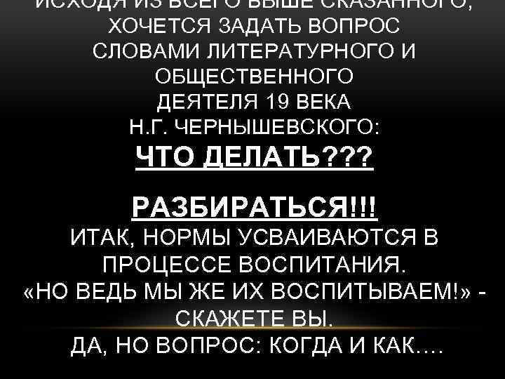 ИСХОДЯ ИЗ ВСЕГО ВЫШЕ СКАЗАННОГО, ХОЧЕТСЯ ЗАДАТЬ ВОПРОС СЛОВАМИ ЛИТЕРАТУРНОГО И ОБЩЕСТВЕННОГО ДЕЯТЕЛЯ 19