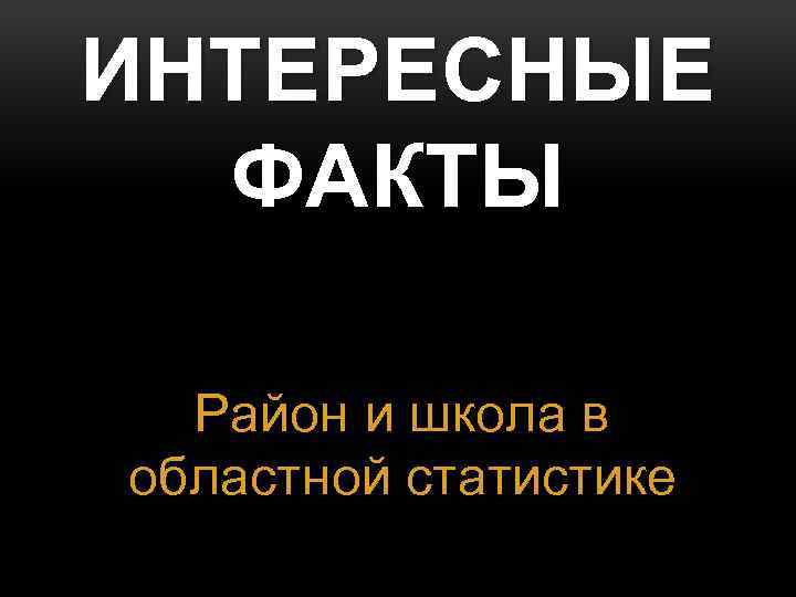 ИНТЕРЕСНЫЕ ФАКТЫ Район и школа в областной статистике 