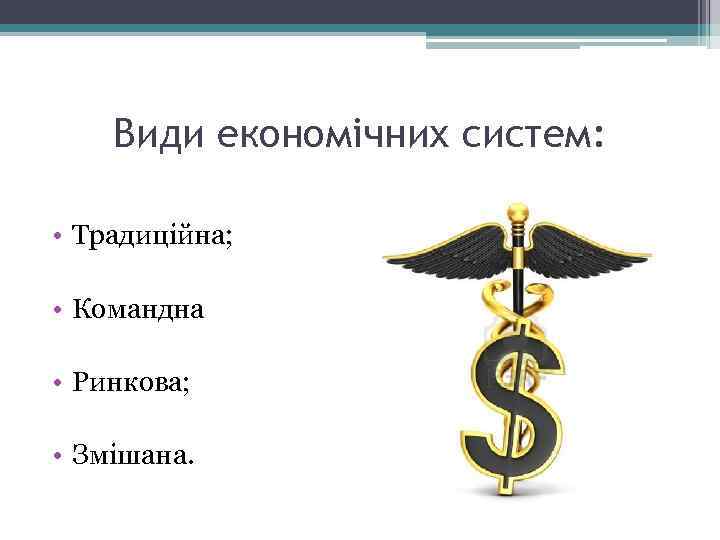 Види економічних систем: • Традиційна; • Командна • Ринкова; • Змішана. 