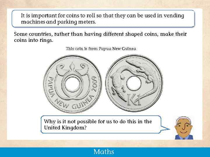 Some countries, rather than having different shaped coins, make their coins into rings. This