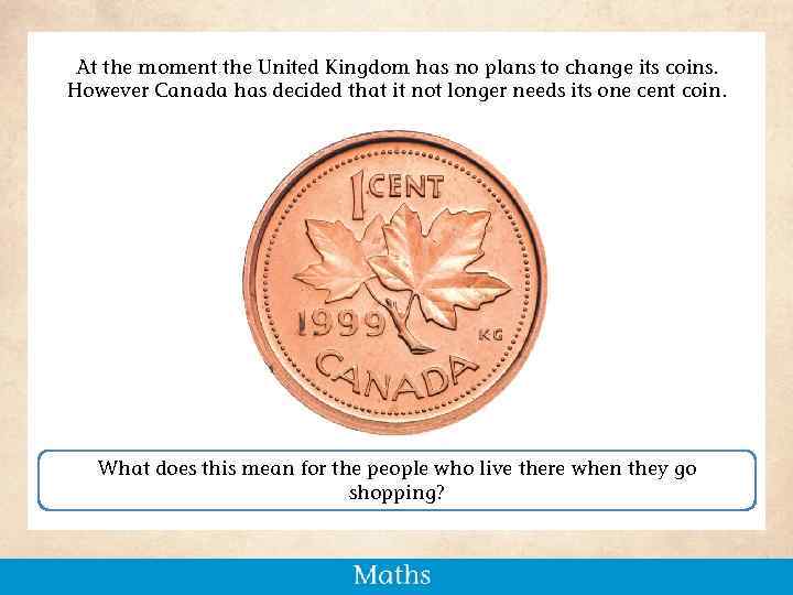 At the moment the United Kingdom has no plans to change its coins. However