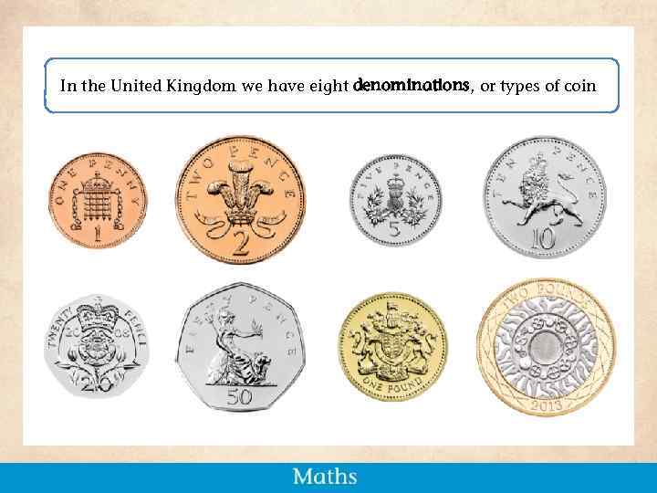 In the United Kingdom we have eight denominations, or types of coin 