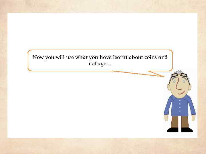 Now you will use what you have learnt about coins and collage… 