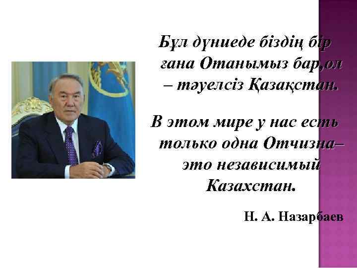 Бұл дүниеде біздің бір ғана Отанымыз бар, ол – тәуелсіз Қазақстан. В этом мире