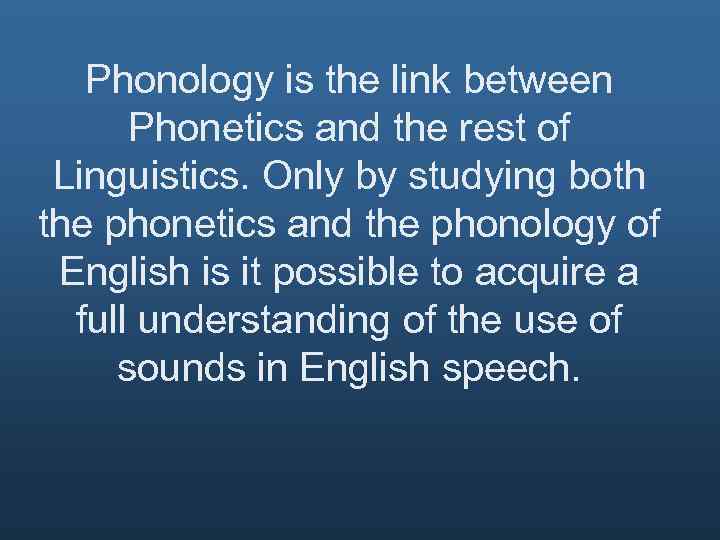Phonology is the link between Phonetics and the rest of Linguistics. Only by studying