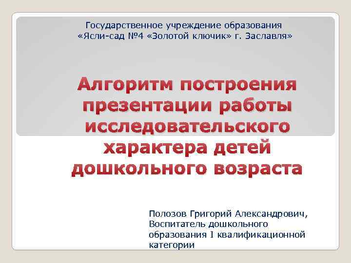 Государственное учреждение образования «Ясли-сад № 4 «Золотой ключик» г. Заславля» Алгоритм построения презентации работы