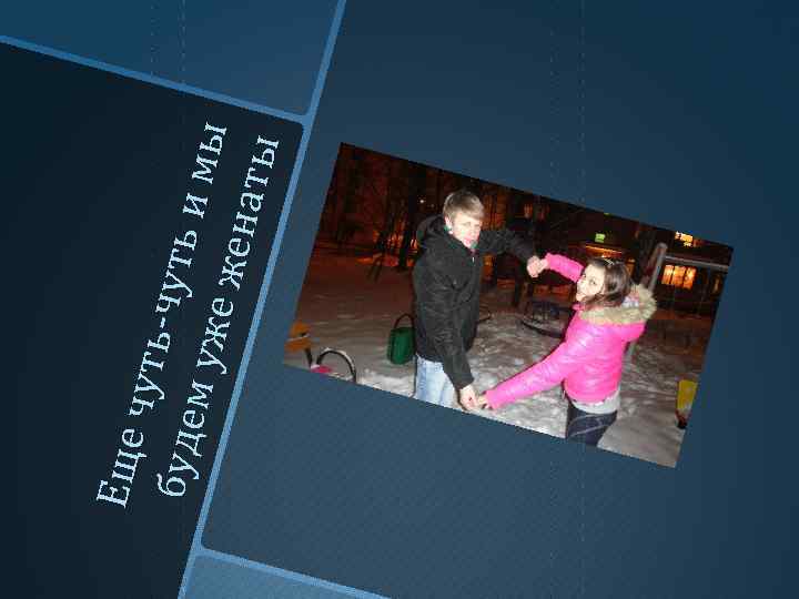 Еще ч уть чуть бу де и мы м уж е же н ат