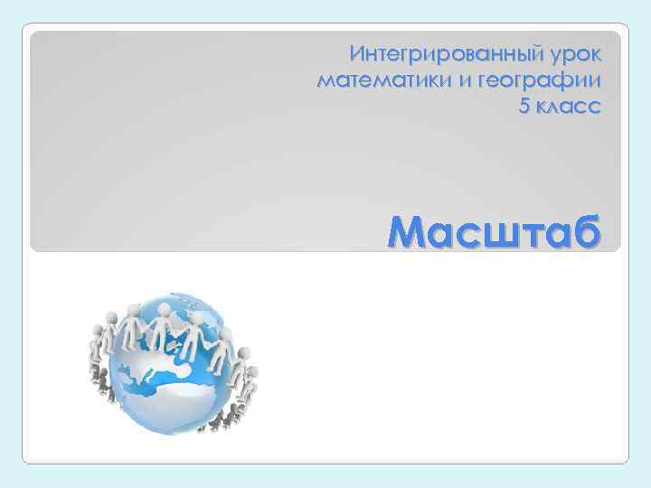 Интегрированный урок математики и географии 5 класс Масштаб 