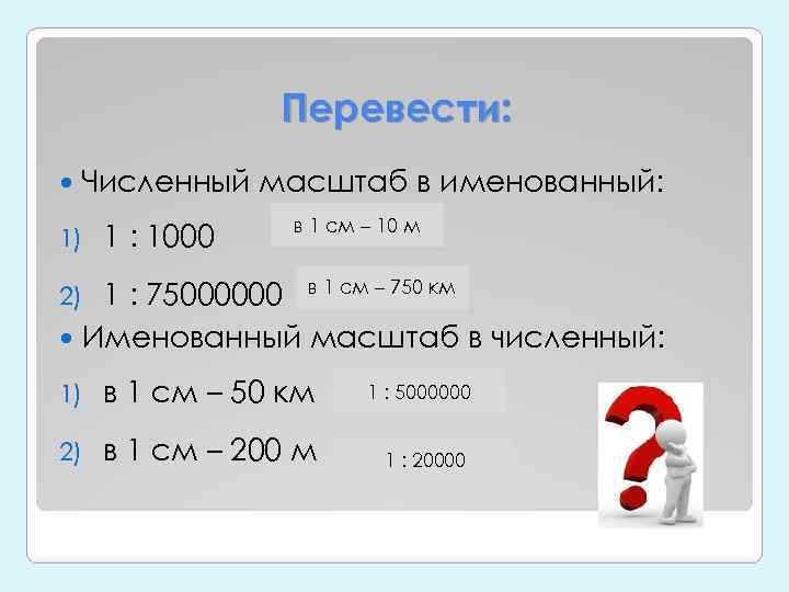 Перевести: Численный масштаб в именованный: 1) 1 : 1000 в 1 см – 10