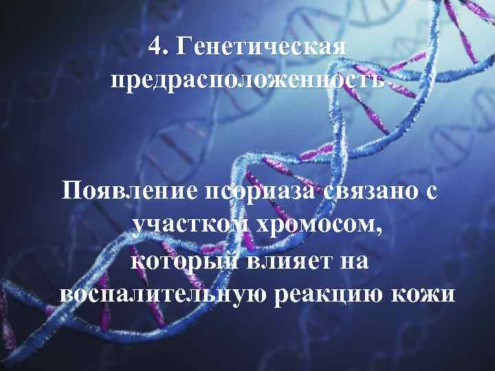 4. Генетическая предрасположенность Появление псориаза связано с участком хромосом, который влияет на воспалительную реакцию