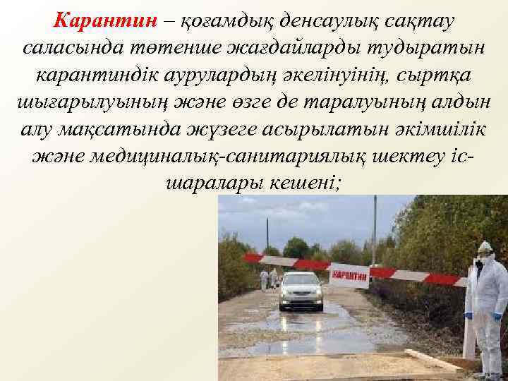 Карантин – қоғамдық денсаулық сақтау саласында төтенше жағдайларды тудыратын карантиндік аурулардың әкелінуінің, сыртқа шығарылуының