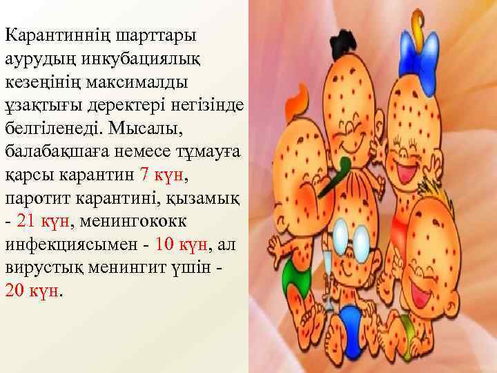Карантиннің шарттары аурудың инкубациялық кезеңінің максималды ұзақтығы деректері негізінде белгіленеді. Мысалы, балабақшаға немесе тұмауға
