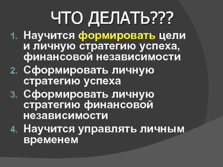 ЧТО ДЕЛАТЬ? ? ? Научится формировать цели и личную стратегию успеха, финансовой независимости 2.