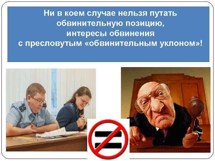 Ни в коем случае нельзя путать обвинительную позицию, интересы обвинения с пресловутым «обвинительным уклоном»