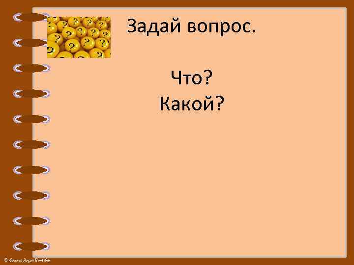 Задай вопрос. Что? Какой? © Фокина Лидия Петровна 