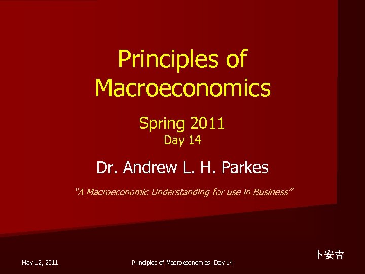 Principles of Macroeconomics Spring 2011 Day 14 Dr. Andrew L. H. Parkes “A Macroeconomic