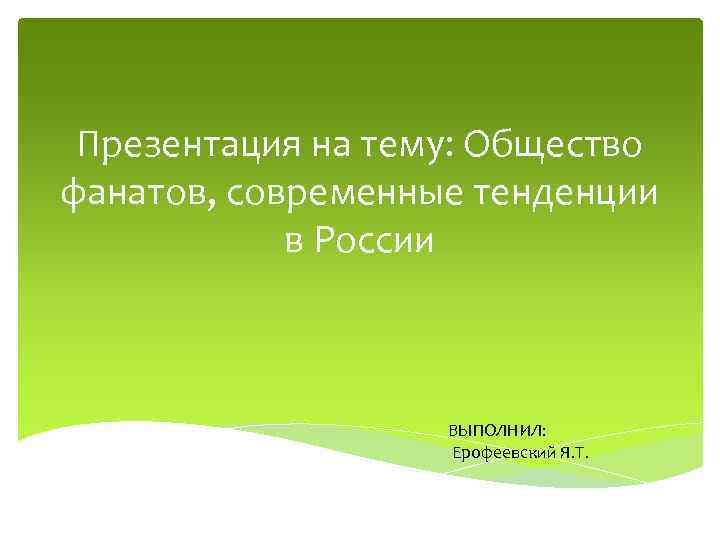 Презентация на тему: Общество фанатов, современные тенденции в России ВЫПОЛНИЛ: Ерофеевский Я. Т. 