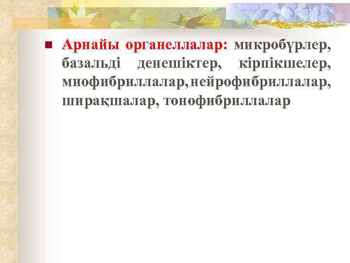 n Арнайы органеллалар: микробүрлер, базальді денешіктер, кірпікшелер, миофибриллалар, нейрофибриллалар, ширақшалар, тонофибриллалар 