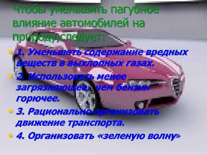 Чтобы уменьшить пагубное влияние автомобилей на природу, следует: • 1. Уменьшать содержание вредных веществ