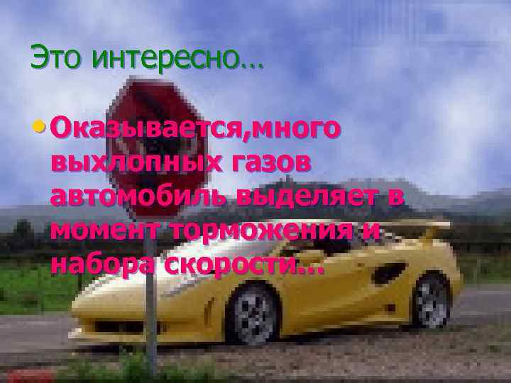 Это интересно… • Оказывается, много выхлопных газов автомобиль выделяет в момент торможения и набора