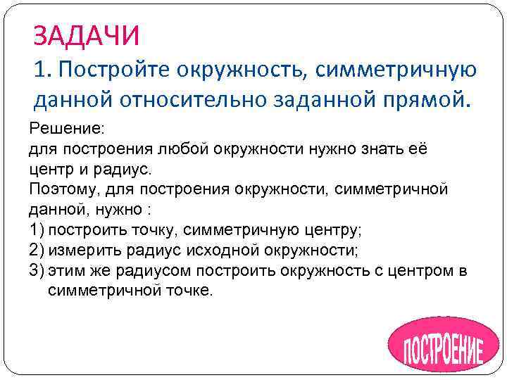 ЗАДАЧИ 1. Постройте окружность, симметричную данной относительно заданной прямой. Решение: для построения любой окружности