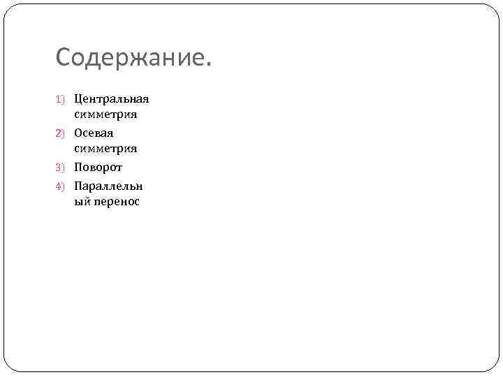 Содержание. 1) Центральная симметрия 2) Осевая симметрия 3) Поворот 4) Параллельн ый перенос 