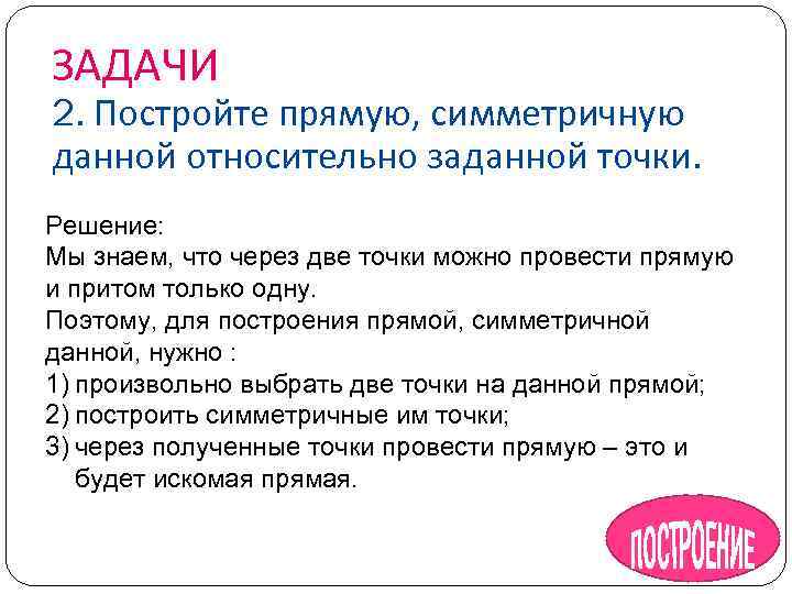 ЗАДАЧИ 2. Постройте прямую, симметричную данной относительно заданной точки. Решение: Мы знаем, что через