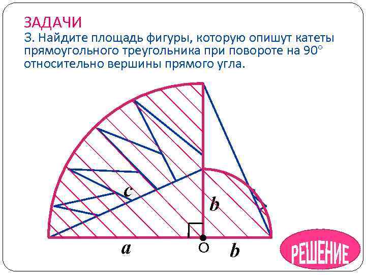 ЗАДАЧИ 3. Найдите площадь фигуры, которую опишут катеты прямоугольного треугольника при повороте на 90