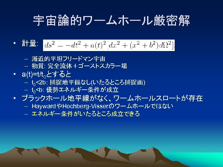 宇宙論的ワームホール厳密解 • 計量: – 漸近的平坦フリードマン宇宙 – 物質: 完全流体＋ゴーストスカラー場 • a(t)=t/t 0とすると – t 0<2