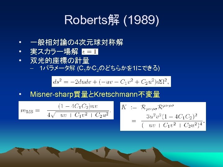 Roberts解 (1989) • • • 一般相対論の 4次元球対称解 実スカラー場解 双光的座標の計量 • Misner-sharp質量とKretschmann不変量 – 1パラメータ解 (C
