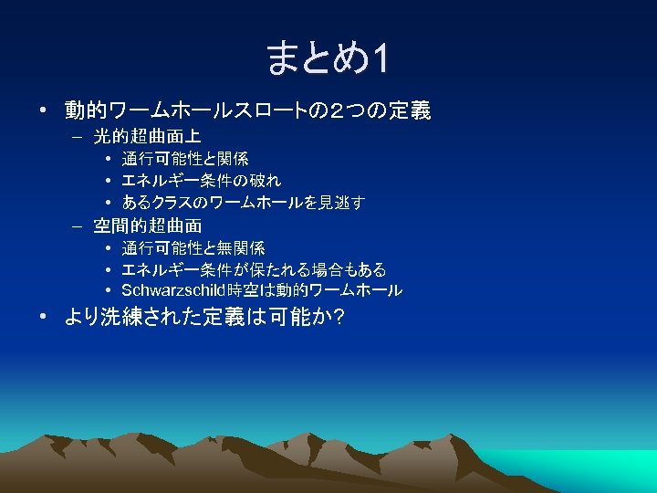 まとめ1 • 動的ワームホールスロートの２つの定義 – 光的超曲面上 • 通行可能性と関係 • エネルギー条件の破れ • あるクラスのワームホールを見逃す – 空間的超曲面 •