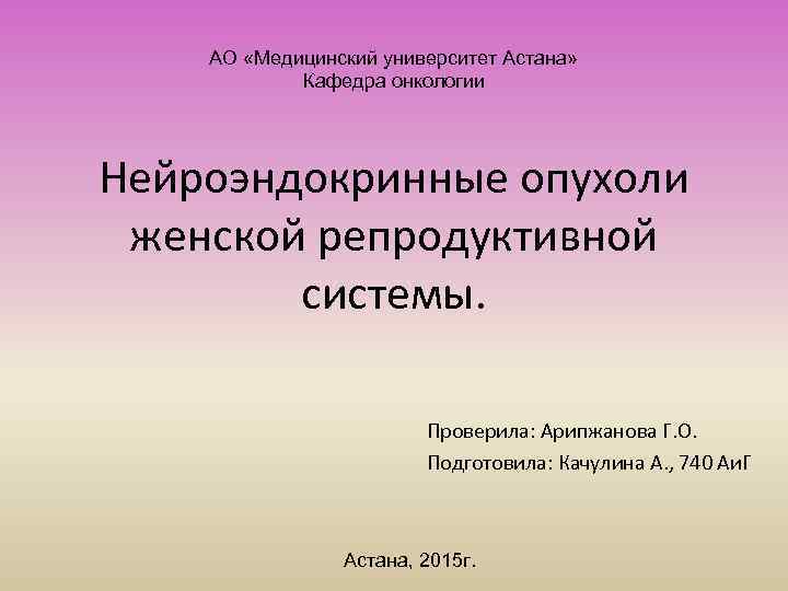 АО «Медицинский университет Астана» Кафедра онкологии Нейроэндокринные опухоли женской репродуктивной системы. Проверила: Арипжанова Г.